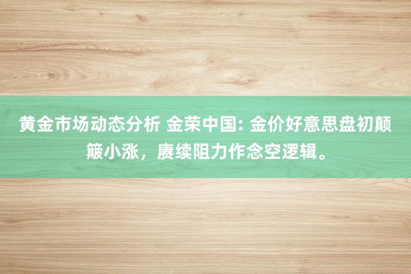 黄金市场动态分析 金荣中国: 金价好意思盘初颠簸小涨，赓续阻力作念空逻辑。