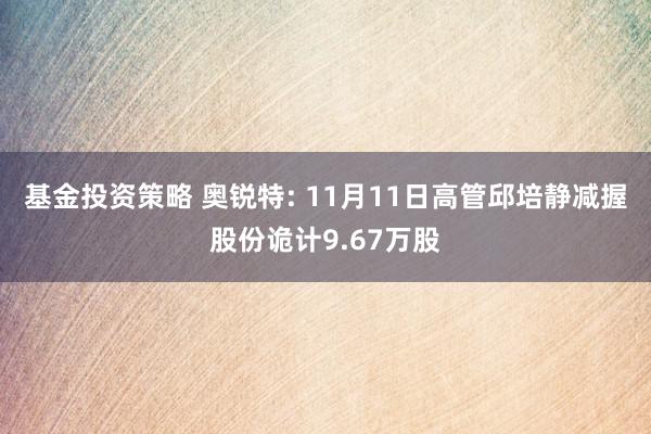 基金投资策略 奥锐特: 11月11日高管邱培静减握股份诡计9.67万股