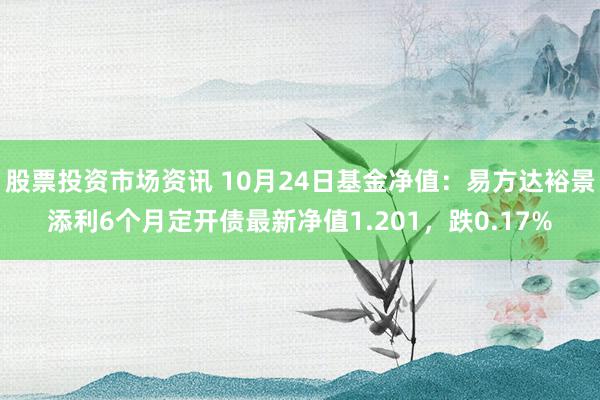 股票投资市场资讯 10月24日基金净值：易方达裕景添利6个月定开债最新净值1.201，跌0.17%