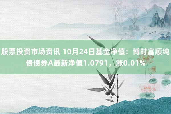 股票投资市场资讯 10月24日基金净值：博时富顺纯债债券A最新净值1.0791，涨0.01%