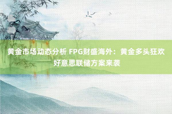 黄金市场动态分析 FPG财盛海外：黄金多头狂欢 好意思联储方案来袭