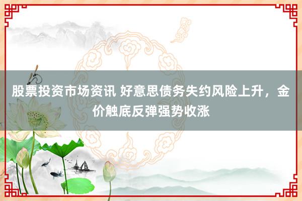 股票投资市场资讯 好意思债务失约风险上升，金价触底反弹强势收涨