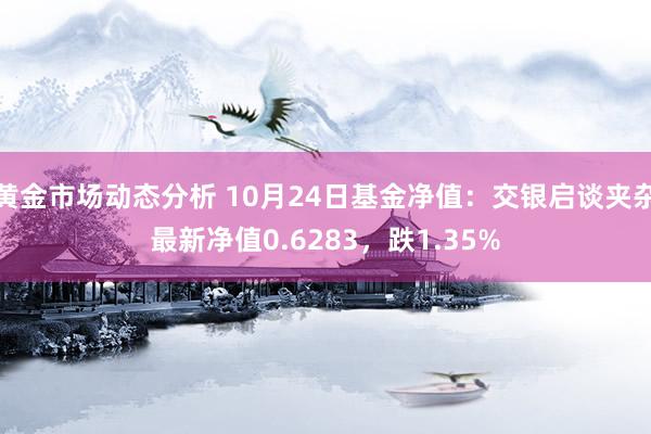 黄金市场动态分析 10月24日基金净值：交银启谈夹杂最新净值0.6283，跌1.35%