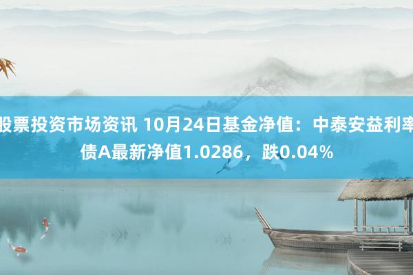 股票投资市场资讯 10月24日基金净值：中泰安益利率债A最新净值1.0286，跌0.04%