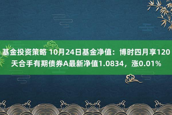 基金投资策略 10月24日基金净值：博时四月享120天合手有期债券A最新净值1.0834，涨0.01%