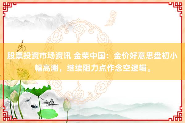 股票投资市场资讯 金荣中国：金价好意思盘初小幅高潮，继续阻力点作念空逻辑。