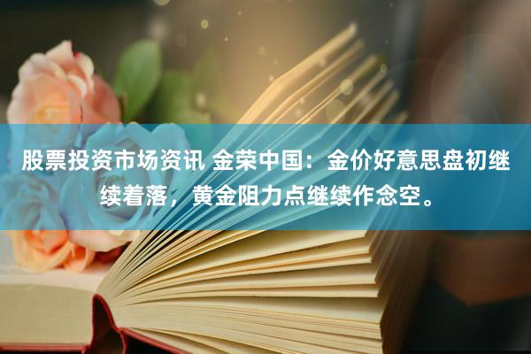 股票投资市场资讯 金荣中国：金价好意思盘初继续着落，黄金阻力点继续作念空。