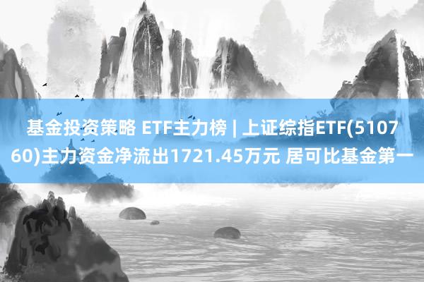 基金投资策略 ETF主力榜 | 上证综指ETF(510760)主力资金净流出1721.45万元 居可比基金第一