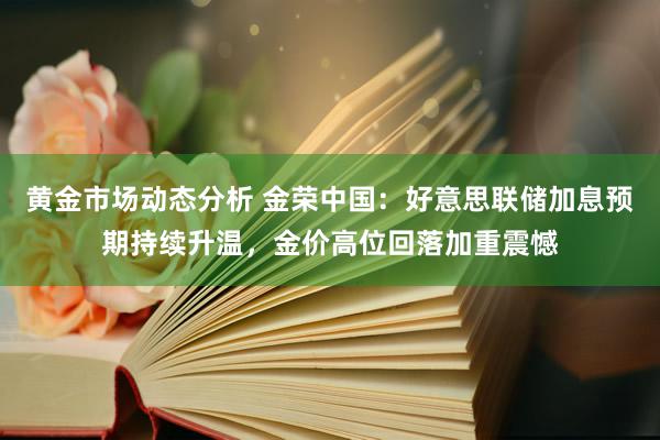 黄金市场动态分析 金荣中国：好意思联储加息预期持续升温，金价高位回落加重震憾