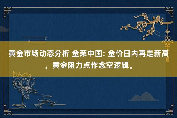 黄金市场动态分析 金荣中国: 金价日内再走新高，黄金阻力点作念空逻辑。