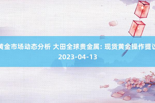 黄金市场动态分析 大田全球贵金属: 现货黄金操作提议2023-04-13