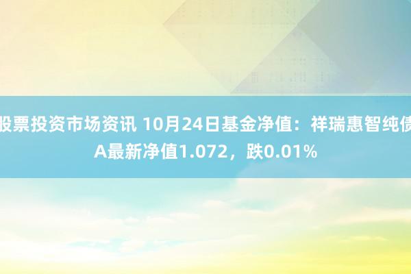 股票投资市场资讯 10月24日基金净值：祥瑞惠智纯债A最新净值1.072，跌0.01%