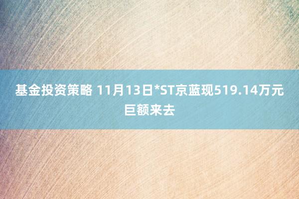 基金投资策略 11月13日*ST京蓝现519.14万元巨额来去