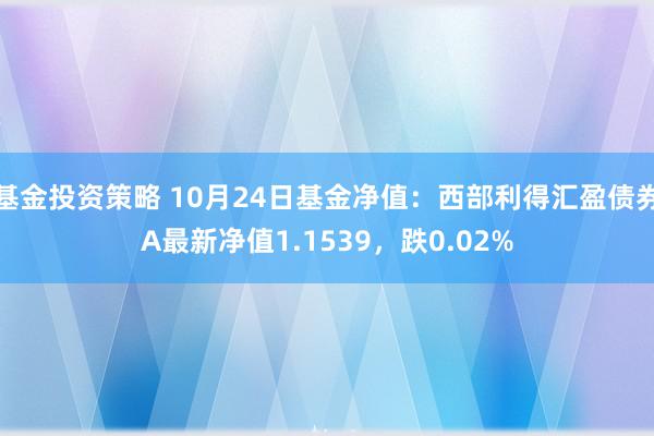 基金投资策略 10月24日基金净值：西部利得汇盈债券A最新净值1.1539，跌0.02%