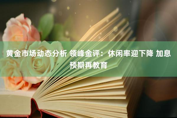 黄金市场动态分析 领峰金评：休闲率迎下降 加息预期再教育