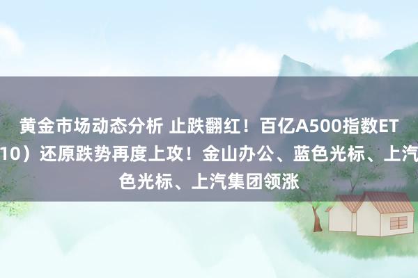 黄金市场动态分析 止跌翻红！百亿A500指数ETF（560610）还原跌势再度上攻！金山办公、蓝色光标、上汽集团领涨