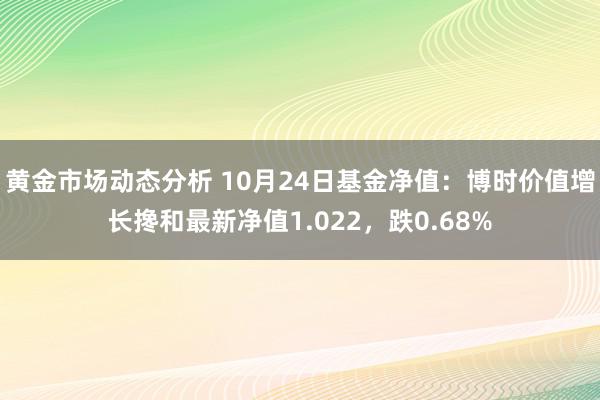 黄金市场动态分析 10月24日基金净值：博时价值增长搀和最新净值1.022，跌0.68%