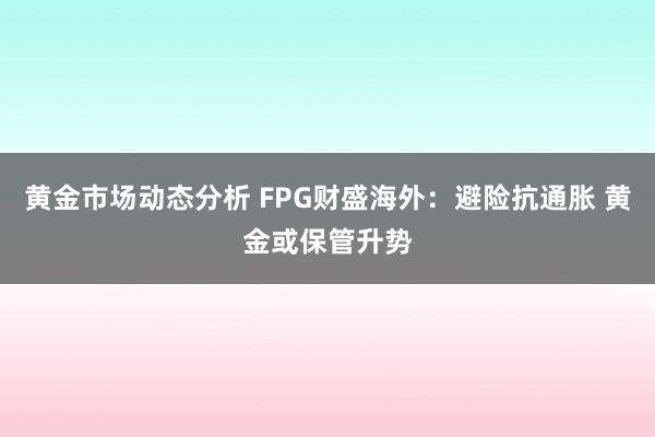 黄金市场动态分析 FPG财盛海外：避险抗通胀 黄金或保管升势