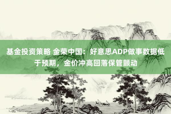 基金投资策略 金荣中国：好意思ADP做事数据低于预期，金价冲高回落保管颤动