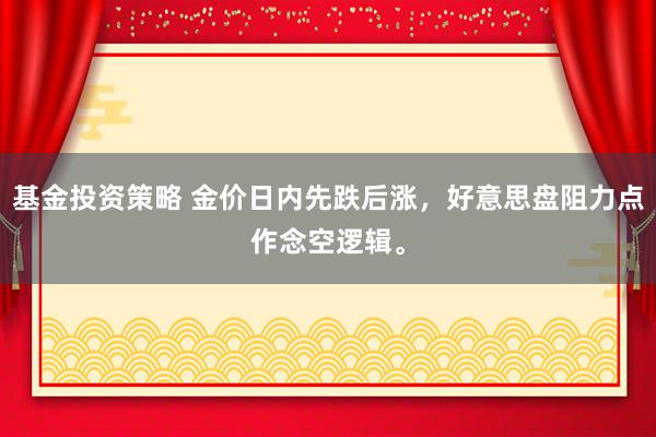 基金投资策略 金价日内先跌后涨，好意思盘阻力点作念空逻辑。