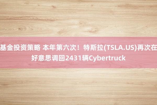 基金投资策略 本年第六次！特斯拉(TSLA.US)再次在好意思调回2431辆Cybertruck