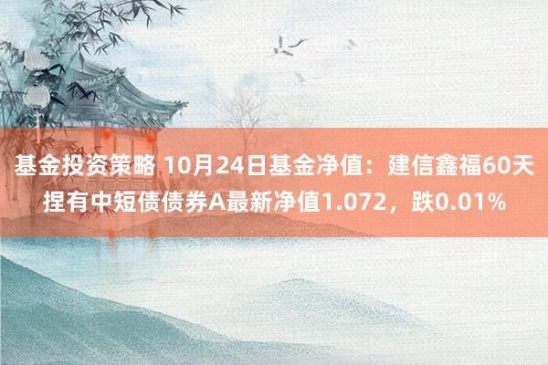 基金投资策略 10月24日基金净值：建信鑫福60天捏有中短债债券A最新净值1.072，跌0.01%