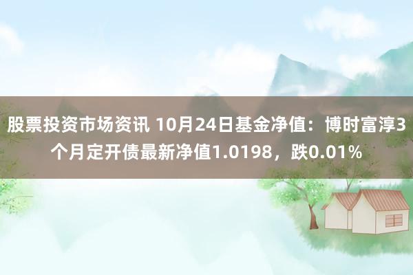 股票投资市场资讯 10月24日基金净值：博时富淳3个月定开债最新净值1.0198，跌0.01%