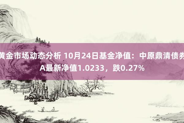 黄金市场动态分析 10月24日基金净值：中原鼎清债券A最新净值1.0233，跌0.27%