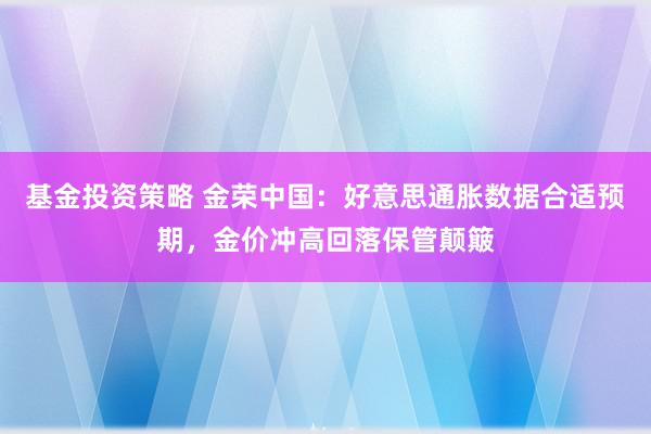 基金投资策略 金荣中国：好意思通胀数据合适预期，金价冲高回落保管颠簸