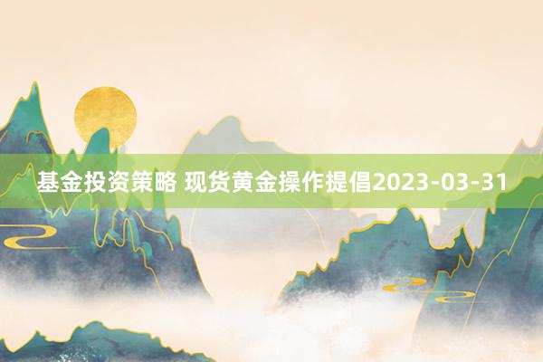 基金投资策略 现货黄金操作提倡2023-03-31