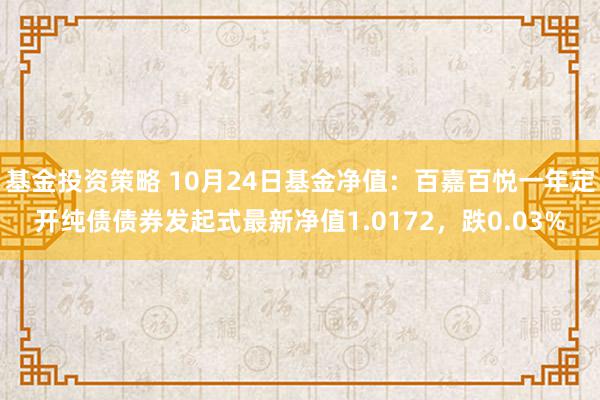 基金投资策略 10月24日基金净值：百嘉百悦一年定开纯债债券发起式最新净值1.0172，跌0.03%