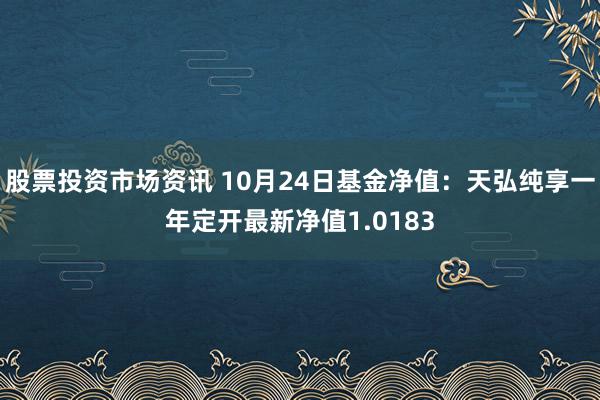 股票投资市场资讯 10月24日基金净值：天弘纯享一年定开最新净值1.0183