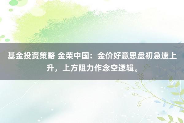 基金投资策略 金荣中国：金价好意思盘初急速上升，上方阻力作念空逻辑。