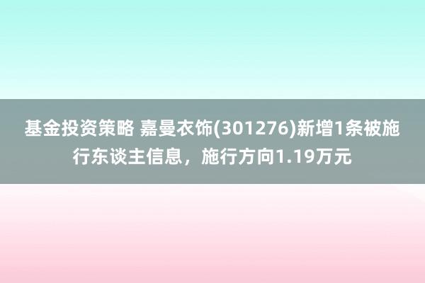 基金投资策略 嘉曼衣饰(301276)新增1条被施行东谈主信息，施行方向1.19万元