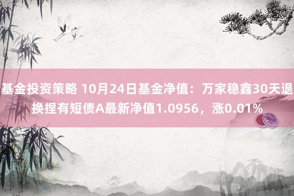 基金投资策略 10月24日基金净值：万家稳鑫30天退换捏有短债A最新净值1.0956，涨0.01%