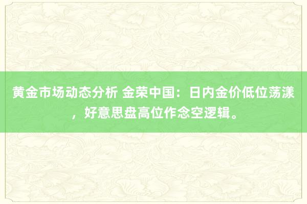 黄金市场动态分析 金荣中国：日内金价低位荡漾，好意思盘高位作念空逻辑。