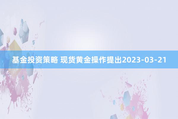 基金投资策略 现货黄金操作提出2023-03-21