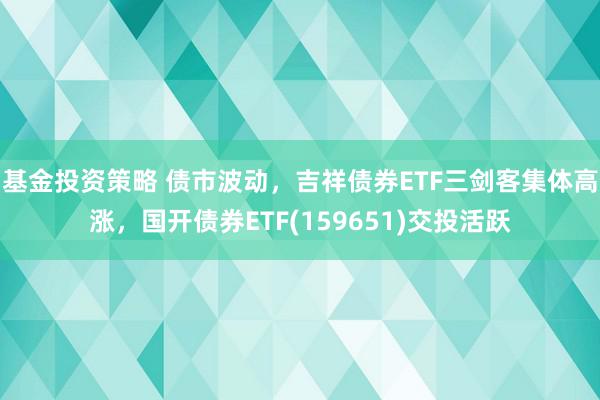 基金投资策略 债市波动，吉祥债券ETF三剑客集体高涨，国开债券ETF(159651)交投活跃