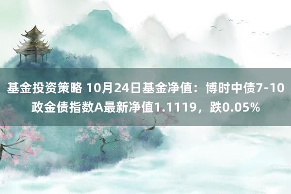 基金投资策略 10月24日基金净值：博时中债7-10政金债指数A最新净值1.1119，跌0.05%