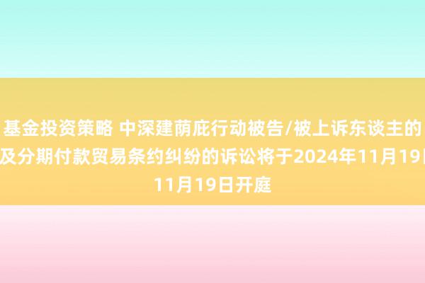 基金投资策略 中深建荫庇行动被告/被上诉东谈主的1起波及分期付款贸易条约纠纷的诉讼将于2024年11月19日开庭