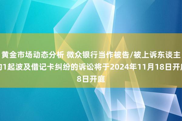 黄金市场动态分析 微众银行当作被告/被上诉东谈主的1起波及借记卡纠纷的诉讼将于2024年11月18日开庭