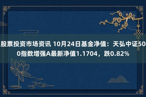 股票投资市场资讯 10月24日基金净值：天弘中证500指数增强A最新净值1.1704，跌0.82%