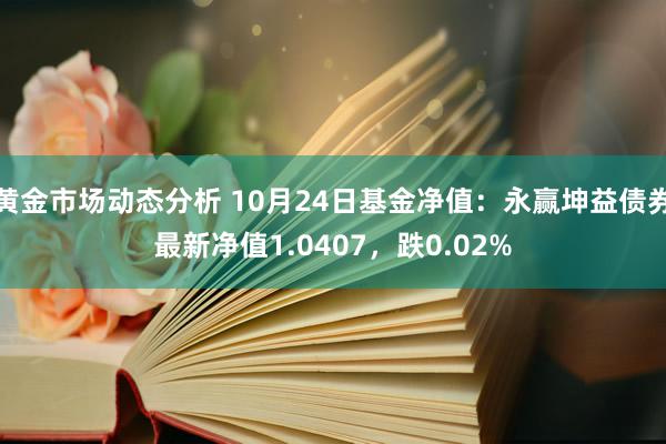 黄金市场动态分析 10月24日基金净值：永赢坤益债券最新净值1.0407，跌0.02%