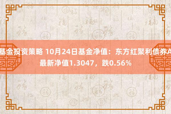 基金投资策略 10月24日基金净值：东方红聚利债券A最新净值1.3047，跌0.56%