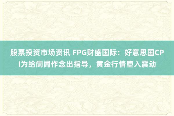 股票投资市场资讯 FPG财盛国际：好意思国CPI为给阛阓作念出指导，黄金行情堕入震动