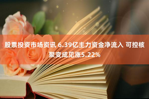 股票投资市场资讯 6.39亿主力资金净流入 可控核聚变成见涨5.22%