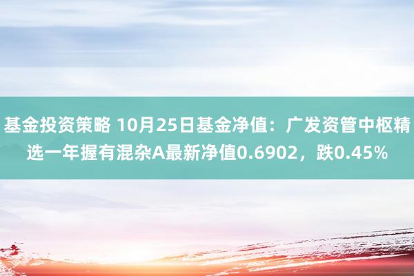 基金投资策略 10月25日基金净值：广发资管中枢精选一年握有混杂A最新净值0.6902，跌0.45%