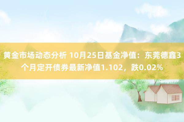 黄金市场动态分析 10月25日基金净值：东莞德鑫3个月定开债券最新净值1.102，跌0.02%