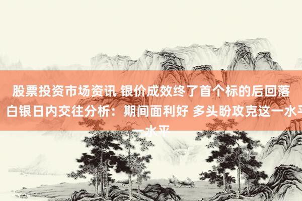 股票投资市场资讯 银价成效终了首个标的后回落！白银日内交往分析：期间面利好 多头盼攻克这一水平