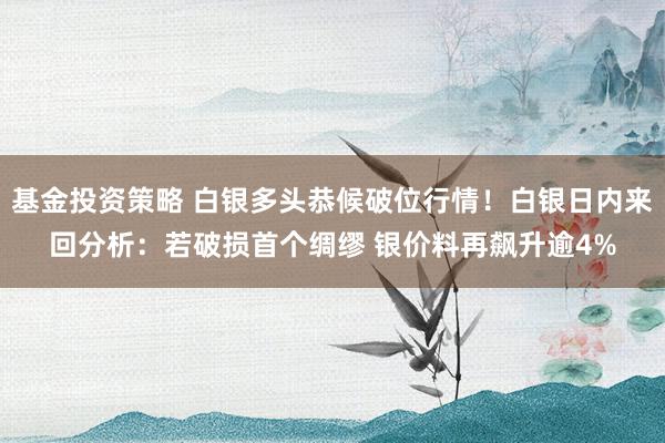 基金投资策略 白银多头恭候破位行情！白银日内来回分析：若破损首个绸缪 银价料再飙升逾4%